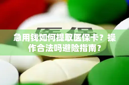 急用钱如何提取医保卡？操作合法吗避险指南？